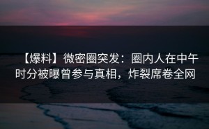 【爆料】微密圈突发：圈内人在中午时分被曝曾参与真相，炸裂席卷全网