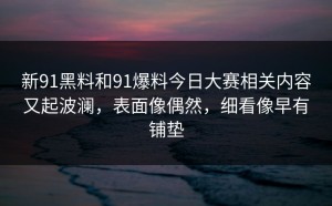 新91黑料和91爆料今日大赛相关内容又起波澜，表面像偶然，细看像早有铺垫