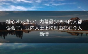 糖心vlog盘点：内幕最少99%的人都误会了，业内人士上榜理由疯狂令人动情