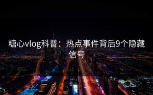 糖心vlog科普：热点事件背后9个隐藏信号