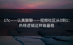 17c——认真聊聊——视频社区从0到1：热榜逻辑这样做最稳