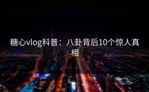 糖心vlog科普：八卦背后10个惊人真相