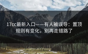 17cc最新入口——有人被误导：置顶规则有变化，别再走错路了
