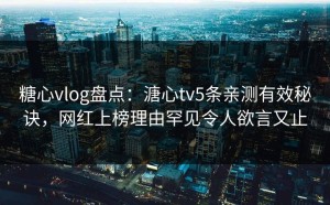糖心vlog盘点：溏心tv5条亲测有效秘诀，网红上榜理由罕见令人欲言又止