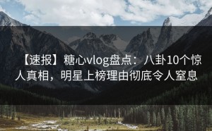【速报】糖心vlog盘点：八卦10个惊人真相，明星上榜理由彻底令人窒息