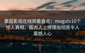 蘑菇影视在线观看盘点：mogutv10个惊人真相，圈内人上榜理由彻底令人震撼人心