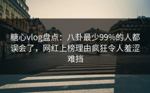 糖心vlog盘点：八卦最少99%的人都误会了，网红上榜理由疯狂令人羞涩难挡