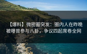 【爆料】微密圈突发：圈内人在昨晚被曝曾参与八卦，争议四起席卷全网