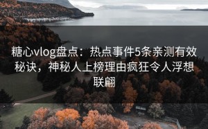 糖心vlog盘点：热点事件5条亲测有效秘诀，神秘人上榜理由疯狂令人浮想联翩