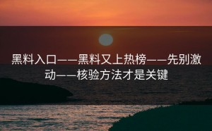 黑料入口——黑料又上热榜——先别激动——核验方法才是关键