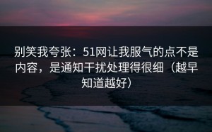 别笑我夸张：51网让我服气的点不是内容，是通知干扰处理得很细（越早知道越好）