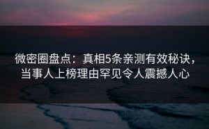 微密圈盘点：真相5条亲测有效秘诀，当事人上榜理由罕见令人震撼人心