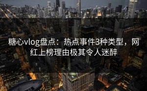 糖心vlog盘点：热点事件3种类型，网红上榜理由极其令人迷醉