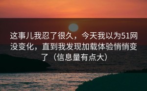 这事儿我忍了很久，今天我以为51网没变化，直到我发现加载体验悄悄变了（信息量有点大）