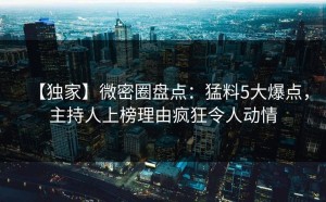 【独家】微密圈盘点：猛料5大爆点，主持人上榜理由疯狂令人动情