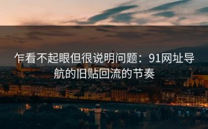乍看不起眼但很说明问题：91网址导航的旧贴回流的节奏
