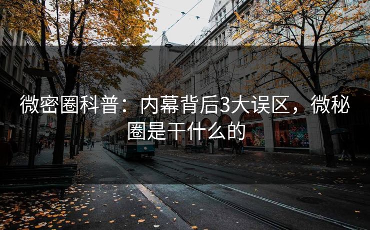 微密圈科普：内幕背后3大误区，微秘圈是干什么的