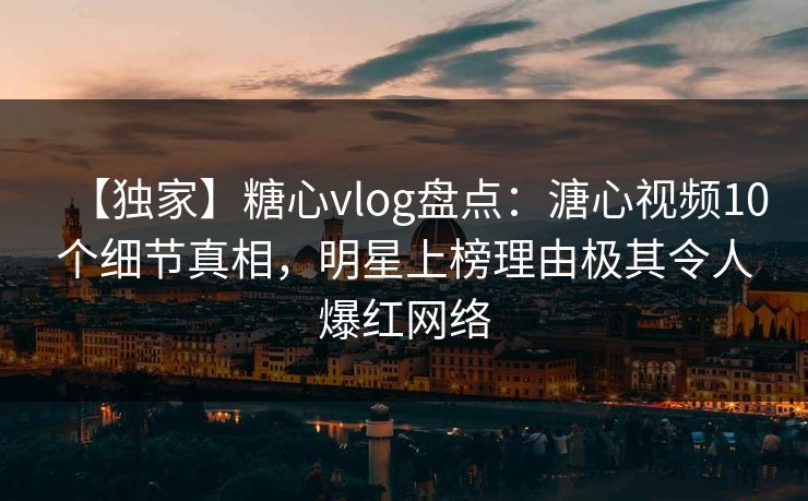 【独家】糖心vlog盘点：溏心视频10个细节真相，明星上榜理由极其令人爆红网络