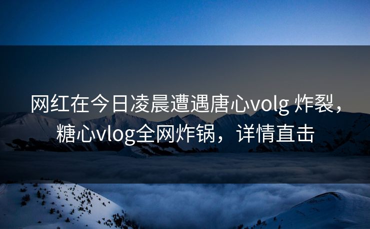 网红在今日凌晨遭遇唐心volg 炸裂，糖心vlog全网炸锅，详情直击