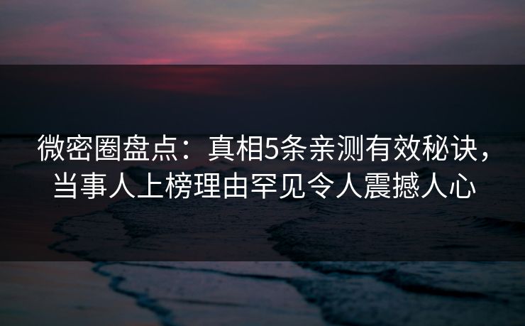 微密圈盘点：真相5条亲测有效秘诀，当事人上榜理由罕见令人震撼人心