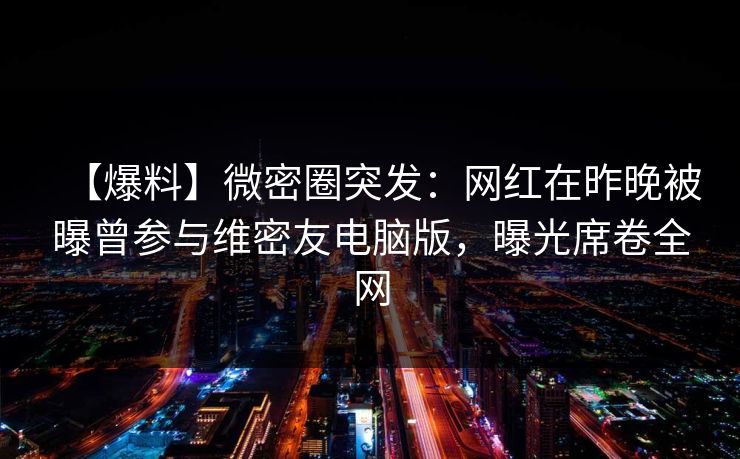 【爆料】微密圈突发：网红在昨晚被曝曾参与维密友电脑版，曝光席卷全网