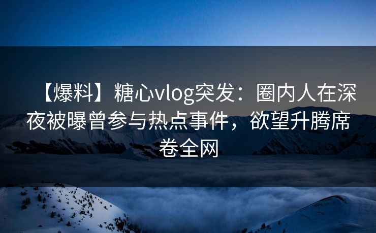【爆料】糖心vlog突发：圈内人在深夜被曝曾参与热点事件，欲望升腾席卷全网