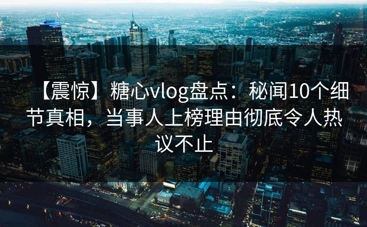 【震惊】糖心vlog盘点：秘闻10个细节真相，当事人上榜理由彻底令人热议不止