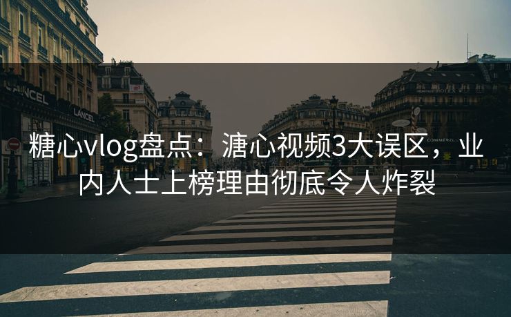 糖心vlog盘点：溏心视频3大误区，业内人士上榜理由彻底令人炸裂