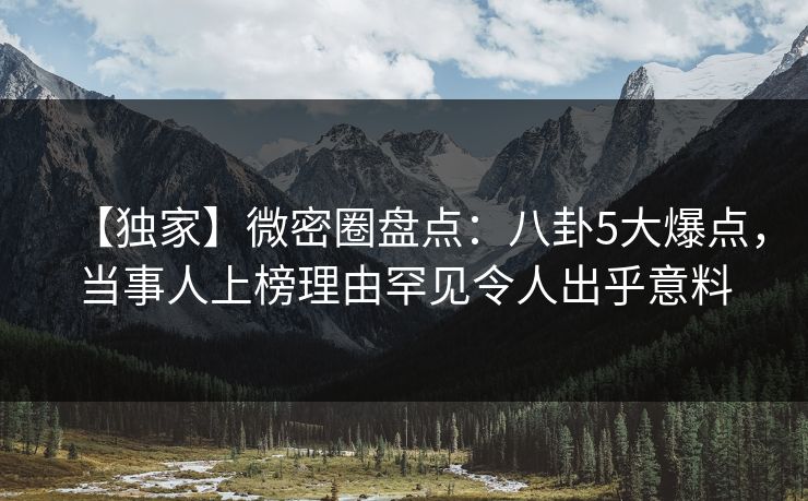 【独家】微密圈盘点：八卦5大爆点，当事人上榜理由罕见令人出乎意料