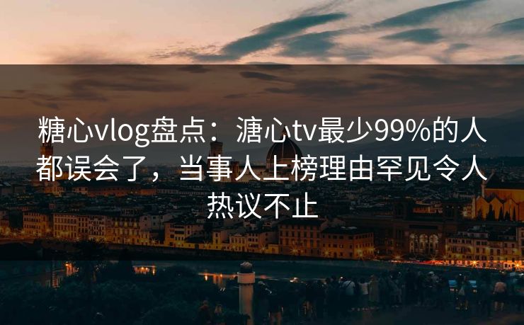 糖心vlog盘点：溏心tv最少99%的人都误会了，当事人上榜理由罕见令人热议不止