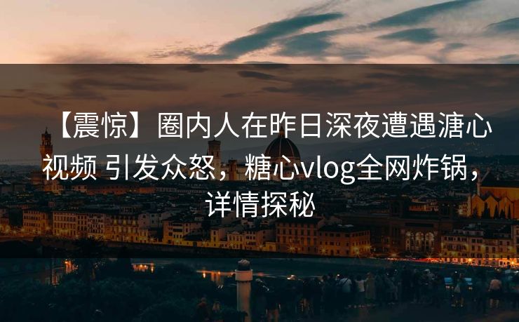 【震惊】圈内人在昨日深夜遭遇溏心视频 引发众怒，糖心vlog全网炸锅，详情探秘