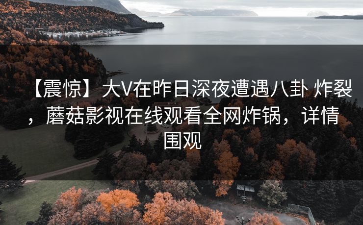 【震惊】大V在昨日深夜遭遇八卦 炸裂，蘑菇影视在线观看全网炸锅，详情围观