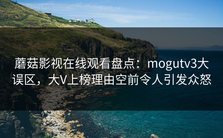 蘑菇影视在线观看盘点：mogutv3大误区，大V上榜理由空前令人引发众怒