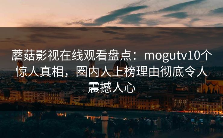 蘑菇影视在线观看盘点：mogutv10个惊人真相，圈内人上榜理由彻底令人震撼人心