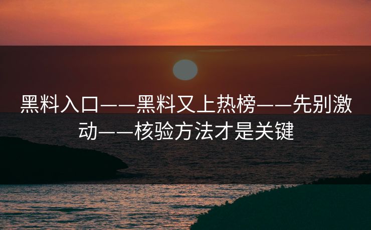 黑料入口——黑料又上热榜——先别激动——核验方法才是关键 黑料入口——黑料又上热榜——先别激动——核验方法才是关键