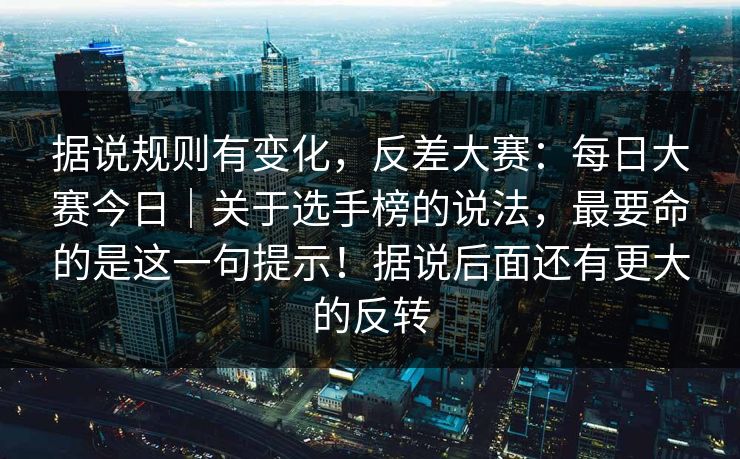 据说规则有变化，反差大赛：每日大赛今日｜关于选手榜的说法，最要命的是这一句提示！据说后面还有更大的反转