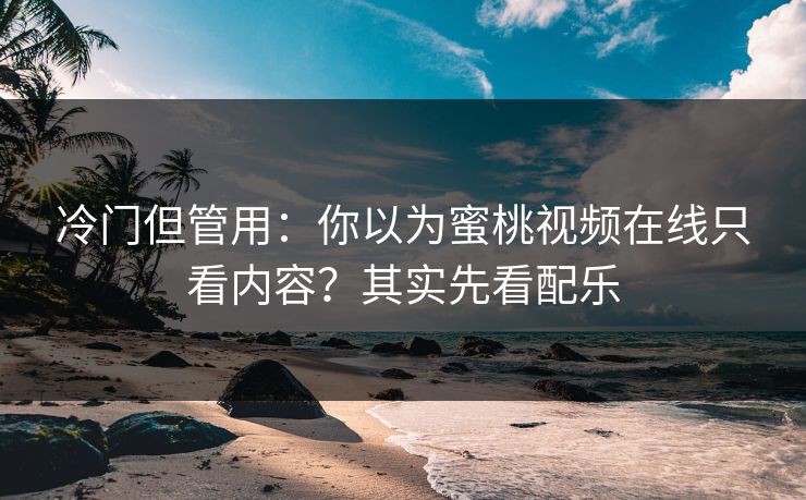 冷门但管用：你以为蜜桃视频在线只看内容？其实先看配乐