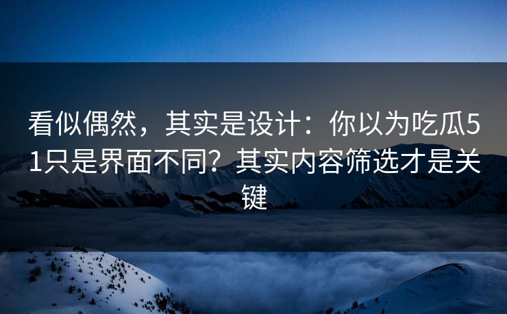 看似偶然,其实是设计:你以为吃瓜51只是界面不同?其实内容筛选才是关键 看似偶然,其实是设计:你以为吃瓜51只是界面不同?其实内容筛选才是关键