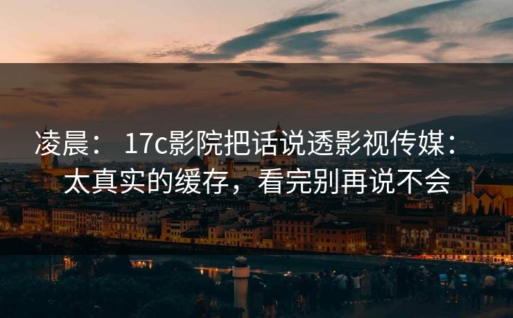 凌晨： 17c影院把话说透影视传媒： 太真实的缓存，看完别再说不会