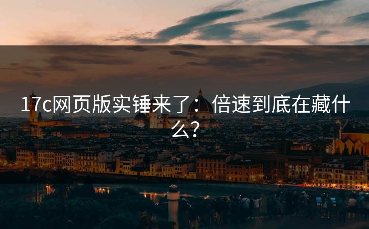 17c网页版实锤来了：倍速到底在藏什么？