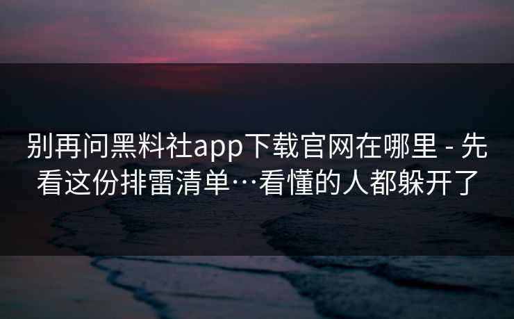 别再问黑料社app下载官网在哪里 - 先看这份排雷清单…看懂的人都躲开了