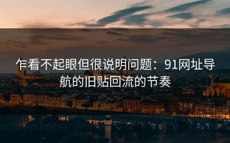 乍看不起眼但很说明问题：91网址导航的旧贴回流的节奏