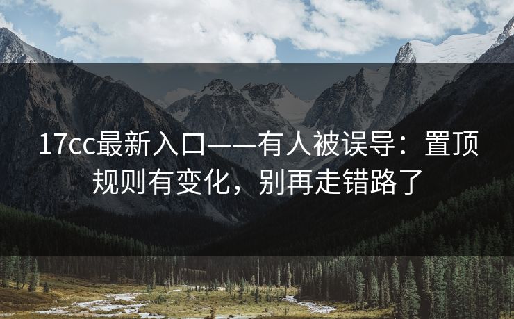 17cc最新入口——有人被误导：置顶规则有变化，别再走错路了