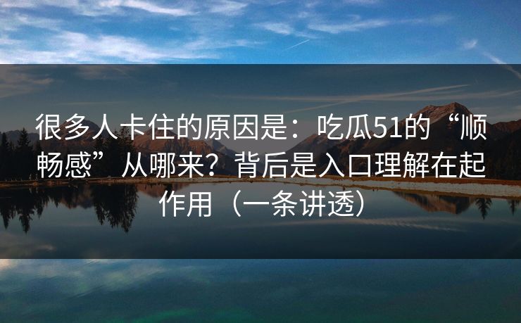 很多人卡住的原因是:吃瓜51的“顺畅感”从哪来?背后是入口理解在起作用(一条讲透) 很多人卡住的原因是:吃瓜51的“顺畅感”从哪来?背后是入口理解在起作用(一条讲透)