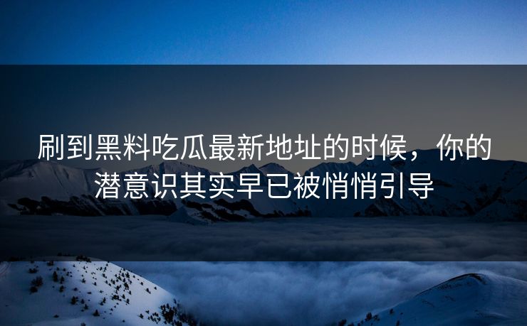 刷到黑料吃瓜最新地址的时候，你的潜意识其实早已被悄悄引导