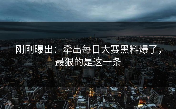 刚刚曝出：牵出每日大赛黑料爆了，最狠的是这一条