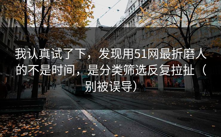 我认真试了下，发现用51网最折磨人的不是时间，是分类筛选反复拉扯（别被误导）