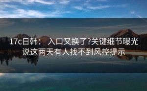 17c日韩： 入口又换了?关键细节曝光说这两天有人找不到风控提示
