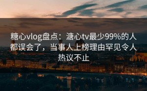 糖心vlog盘点：溏心tv最少99%的人都误会了，当事人上榜理由罕见令人热议不止