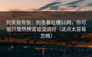 别笑我夸张：别急着吐槽51网，你可能只是热榜波动没调对（这点太容易忽略）